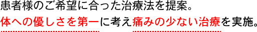 患者様のご希望に合った治療法を提案。体への優しさを第一に考え痛みのない治療を実施。