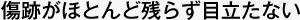 傷跡がほとんど残らず目立たない