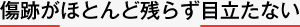 傷跡がほとんど残らず目立たない